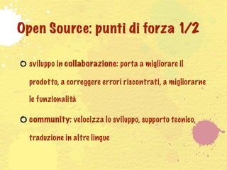 Open Source: punti di forza 1/2

  sviluppo in collaborazione: porta a migliorare il

  prodotto, a correggere errori riscontrati, a migliorarne

  le funzionalità

  community: velocizza lo sviluppo, supporto tecnico,

  traduzione in altre lingue
 
