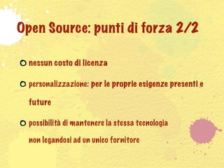 Open Source: punti di forza 2/2

  nessun costo di licenza

  personalizzazione: per le proprie esigenze presenti e

  future

  possibilità di mantenere la stessa tecnologia

  non legandosi ad un unico fornitore
 