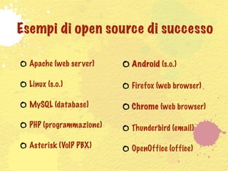 Esempi di open source di successo

  Apache (web ser ver)   Android (s.o.)

  Linux (s.o.)           Firefox (web browser)

  MySQL (database)       Chrome (web browser)

  PHP (programmazione)   Thunderbird (email)

  Asterisk (VoIP PBX)    OpenOffice (office)
 