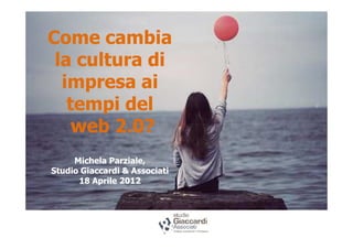 Come cambia
 la cultura di
  impresa ai
   tempi del
    web 2.0?
     Michela Parziale,
Studio Giaccardi & Associati
      18 Aprile 2012



                           Ravenna 18 Aprile 2012
 