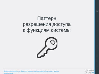 .Шаблонизируй это Как паттерны требований облегчают жизнь
.аналитика
Паттерн
разрешения доступа
к функциям системы
1
2
3
4
5
6
7
8
9
10
11
12
 
