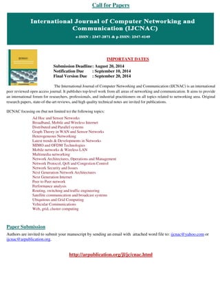 Call for Papers
IMPORTANT DATES
Submission Deadline: August 20, 2014
Notification Due : September 10, 2014
Final Version Due : September 20, 2014
The International Journal of Computer Networking and Communication (IJCNAC) is an international
peer reviewed open access journal. It publishes top-level work from all areas of networking and communication. It aims to provide
an international forum for researchers, professionals, and industrial practitioners on all topics related to networking area. Original
research papers, state-of-the-art reviews, and high quality technical notes are invited for publications.
IJCNAC focusing on (but not limited to) the following topics:
Ad Hoc and Sensor Networks
Broadband, Mobile and Wireless Internet
Distributed and Parallel systems
Graph Theory in WAN and Sensor Networks
Heterogeneous Networking
Latest trends & Developments in Networks
MIMO and OFDM Technologies
Mobile networks & Wireless LAN
Multimedia networking
Network Architectures, Operations and Management
Network Protocol, QoS and Congestion Control
Network Security and Issues
Next Generation Network Architectures
Next Generation Internet
Peer to Peer network
Performance analysis
Routing, switching and traffic engineering
Satellite communication and broadcast systems
Ubiquitous and Grid Computing
Vehicular Communications
Web, grid, cluster computing
Paper Submission
Authors are invited to submit your manuscript by sending an email with attached word file to: ijcnac@yahoo.com or
ijcnac@arpublication.org.
http://arpublication.org/jl/jc/cnac.html
 