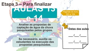 AULAS 13
e 14
Analise as propostas de
captação de água da chuva
pesquisadas pelos grupos.
Se necessário, auxilie os
estudantes na execução das
propostas pesquisadas.
Páginas do livro
163 e 164
Datas das aulas
___ /___ /____
___ /___ /____
Etapa 3 – Para finalizar
 