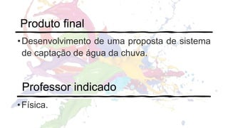 Produto final
•Desenvolvimento de uma proposta de sistema
de captação de água da chuva.
Professor indicado
•Física.
 