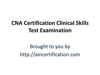 CNA Certification Clinical Skills
     Test Examination

       Brought to you by
   http://aincertification.com
 