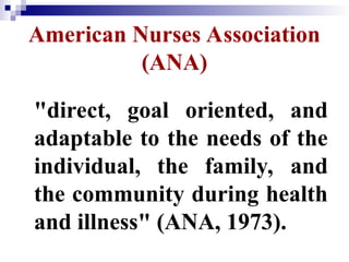 American Nurses Association
(ANA)
"direct, goal oriented, and
adaptable to the needs of the
individual, the family, and
the community during health
and illness" (ANA, 1973).
 