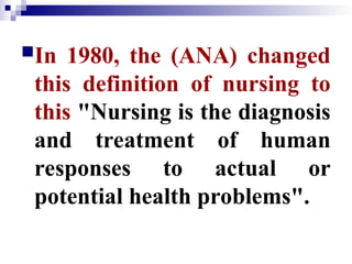 In 1980, the (ANA) changed
this definition of nursing to
this "Nursing is the diagnosis
and treatment of human
responses to actual or
potential health problems".
 
