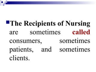 The Recipients of Nursing
are sometimes called
consumers, sometimes
patients, and sometimes
clients.
 