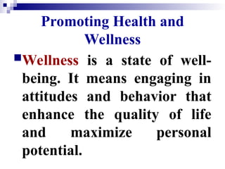 Promoting Health and
Wellness
Wellness is a state of well-
being. It means engaging in
attitudes and behavior that
enhance the quality of life
and maximize personal
potential.
 