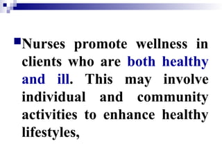 Nurses promote wellness in
clients who are both healthy
and ill. This may involve
individual and community
activities to enhance healthy
lifestyles,
 