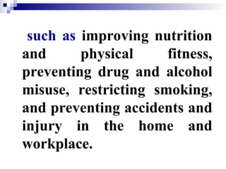 such as improving nutrition
and physical fitness,
preventing drug and alcohol
misuse, restricting smoking,
and preventing accidents and
injury in the home and
workplace.
 