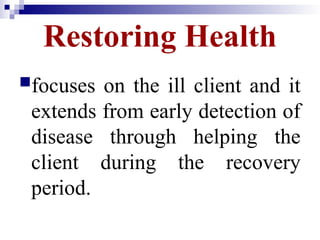 Restoring Health
focuses on the ill client and it
extends from early detection of
disease through helping the
client during the recovery
period.
 