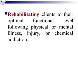Rehabilitating clients to their
optimal functional level
following physical or mental
illness, injury, or chemical
addiction.
 