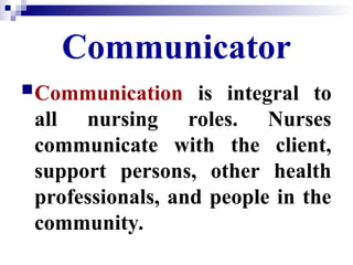 Communicator
Communication is integral to
all nursing roles. Nurses
communicate with the client,
support persons, other health
professionals, and people in the
community.
 
