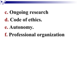 c. Ongoing research
d. Code of ethics.
e. Autonomy.
f. Professional organization
 