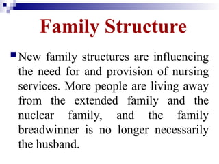Family Structure
New family structures are influencing
the need for and provision of nursing
services. More people are living away
from the extended family and the
nuclear family, and the family
breadwinner is no longer necessarily
the husband.
 
