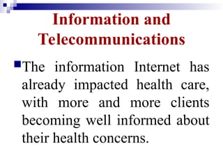 Information and
Telecommunications
The information Internet has
already impacted health care,
with more and more clients
becoming well informed about
their health concerns.
 