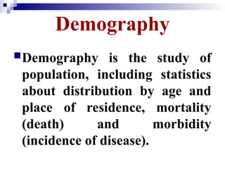 Demography
Demography is the study of
population, including statistics
about distribution by age and
place of residence, mortality
(death) and morbidity
(incidence of disease).
 