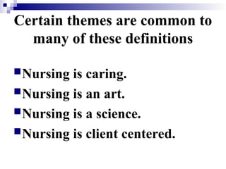Certain themes are common to
many of these definitions
Nursing is caring.
Nursing is an art.
Nursing is a science.
Nursing is client centered.
 