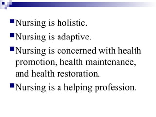 Nursing is holistic.
Nursing is adaptive.
Nursing is concerned with health
promotion, health maintenance,
and health restoration.
Nursing is a helping profession.
 