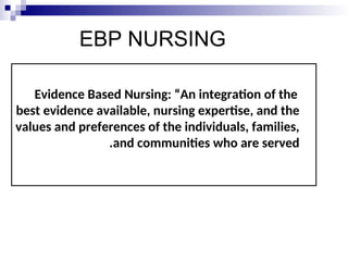 EBP NURSING
Evidence Based Nursing: “An integration of the
best evidence available, nursing expertise, and the
values and preferences of the individuals, families,
and communities who are served
.
 