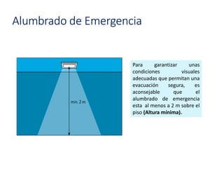 Para garantizar unas
condiciones visuales
adecuadas que permitan una
evacuación segura, es
aconsejable que el
alumbrado de emergencia
esta al menos a 2 m sobre el
piso (Altura mínima).
Alumbrado de Emergencia
 