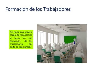 Formación de los Trabajadores
De nada nos serviría
toda esta señalización
si luego no hay
formación de los
trabajadores por
parte de la empresa.
 