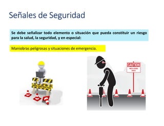 Señales de Seguridad
Se debe señalizar todo elemento o situación que pueda constituir un riesgo
para la salud, la seguridad, y en especial:
Maniobras peligrosas y situaciones de emergencia.
 