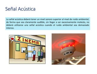 La señal acústica deberá tener un nivel sonoro superior al nivel de ruido ambiental,
de forma que sea claramente audible, sin llegar a ser excesivamente molesto, no
deberá utilizarse una señal acústica cuando el ruido ambiental sea demasiado
intenso.
Señal Acústica
 