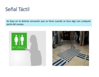 Señal Táctil
Se basa en la distinta sensación que se tiene cuando se toca algo con cualquier
parte del cuerpo.
 
