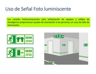 Uso de Señal Foto luminiscente
Los carteles fotoluminiscentes para señalización de equipos y salidas de
emergencia proporcionan ayudas de orientación a las personas, en caso de fallo de
iluminación.
 
