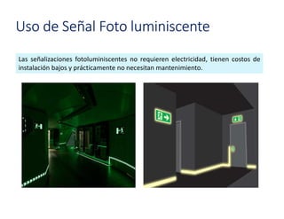 Uso de Señal Foto luminiscente
Las señalizaciones fotoluminiscentes no requieren electricidad, tienen costos de
instalación bajos y prácticamente no necesitan mantenimiento.
 