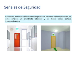 Señales de Seguridad
Cuando en una instalación no se obtenga el nivel de iluminación especiﬁcado, se
debe emplear un alumbrado adicional y se deben utilizar señales
fotoluminiscentes.
 