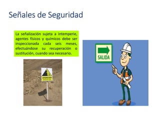 Señales de Seguridad
La señalización sujeta a intemperie,
agentes físicos y químicos debe ser
inspeccionada cada seis meses,
efectuándose su recuperación o
sustitución, cuando sea necesario.
 