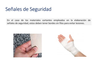 Señales de Seguridad
En el caso de los materiales cortantes empleados en la elaboración de
señales de seguridad, estos deben tener bordes sin filos para evitar lesiones.
 