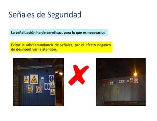 Señales de Seguridad
La señalización ha de ser eficaz, para lo que es necesario:
Evitar la sobreabundancia de señales, por el efecto negativo
de desincentivar la atención.
 