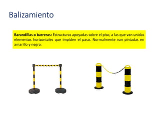 Balizamiento
Barandillas o barreras: Estructuras apoyadas sobre el piso, a las que van unidas
elementos horizontales que impiden el paso. Normalmente van pintadas en
amarillo y negro.
 