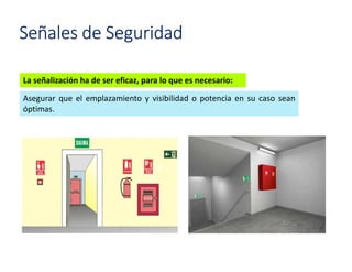 Señales de Seguridad
La señalización ha de ser eficaz, para lo que es necesario:
Asegurar que el emplazamiento y visibilidad o potencia en su caso sean
óptimas.
 