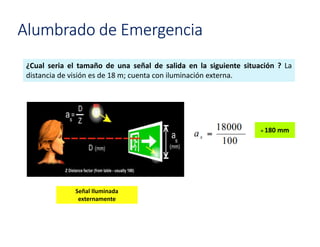 = 180 mm
Señal Iluminada
externamente
¿Cual seria el tamaño de una señal de salida en la siguiente situación ? La
distancia de visión es de 18 m; cuenta con iluminación externa.
Alumbrado de Emergencia
 