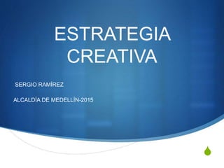 S
ESTRATEGIA
CREATIVA
SERGIO RAMÍREZ
ALCALDÍA DE MEDELLÍN-2015
 