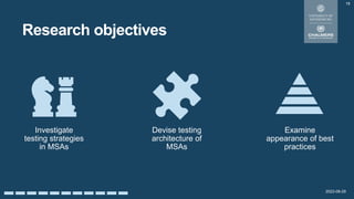 2022-08-29
Research objectives
18
Devise testing
architecture of
MSAs
Examine
appearance of best
practices
Investigate
testing strategies
in MSAs
 