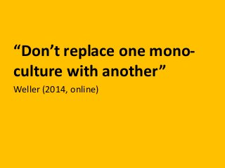 “Don’t replace one mono-
culture with another”
Weller (2014, online)
 
