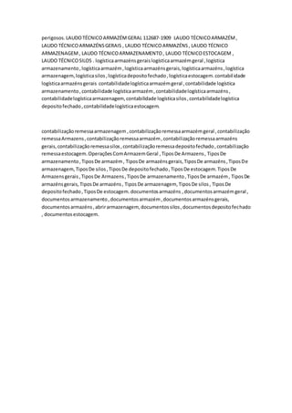 perigosos. LAUDOTÉCNICOARMAZÉMGERAL 112687-1909 LAUDO TÉCNICOARMAZÉM,
LAUDO TÉCNICOARMAZÉNSGERAIS , LAUDO TÉCNICOARMAZÉNS, LAUDO TÉCNICO
ARMAZENAGEM, LAUDO TÉCNICOARMAZENAMENTO, LAUDO TÉCNICOESTOCAGEM ,
LAUDO TÉCNICOSILOS . logísticaarmazénsgeraislogísticaarmazémgeral ,logística
armazenamento,logísticaarmazém,logísticaarmazénsgerais,logísticaarmazéns,logística
armazenagem,logísticasilos,logísticadepositofechado,logísticaestocagem.contabilidade
logísticaarmazénsgerais contabilidadelogísticaarmazémgeral ,contabilidade logística
armazenamento,contabilidade logísticaarmazém,contabilidadelogísticaarmazéns,
contabilidadelogísticaarmazenagem,contabilidade logísticasilos,contabilidadelogística
depositofechado,contabilidadelogísticaestocagem.
contabilizaçãoremessaarmazenagem ,contabilizaçãoremessaarmazémgeral ,contabilização
remessaArmazens,contabilizaçãoremessaarmazém,contabilizaçãoremessaarmazéns
gerais,contabilizaçãoremessasilos,contabilizaçãoremessadepositofechado,contabilização
remessaestocagem.OperaçõesComArmazemGeral ,TiposDe Armazens, TiposDe
armazenamento,TiposDe armazém, TiposDe armazénsgerais,TiposDe armazéns,TiposDe
armazenagem,TiposDe silos,TiposDe depositofechado,TiposDe estocagem.TiposDe
Armazensgerais ,TiposDe Armazens,TiposDe armazenamento,TiposDe armazém, TiposDe
armazénsgerais,TiposDe armazéns, TiposDe armazenagem, TiposDe silos, TiposDe
depositofechado,TiposDe estocagem.documentosarmazéns ,documentosarmazémgeral ,
documentosarmazenamento,documentosarmazém,documentosarmazénsgerais,
documentosarmazéns,abrirarmazenagem, documentossilos,documentosdepositofechado
, documentosestocagem.
 