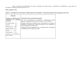 Sobre a remuneração dos trabalhadores, em ambas as atividades, são devidas, ainda, as contribuições dos trabalhadores, as quais devem ser
descontadas e recolhidas pela empresa (quadros 9 e 11).
GFIP 1 (quadros 9 e 10):
Quadro 9 - Agroindústria de Florestamento e Reflorestamento com substituição - remuneração da mão-de-obra empregada no setor rural
FPAS 604
Alíquotas - contribuição sobre a
remuneração de segurados
(terceiros):
Previdência Social:....0%
GILRAT:.................. 0%
Código terceiros:... 0003
Salário-educação:. 2,5%
INCRA:............... 0,2%
Total terceiros:...... 2,7%
§1º do art. 1º do Decreto nº
6.003, de 2006.
Contribuições sobre a remuneração de segurados:
Setor rural da agroindústria de florestamento e reflorestamento, quando
aplicável a substituição na forma do art. 22-A da Lei nº 8.212, de 1991;
Sociedade cooperativa de produtores rurais (exclusivamente em relação aos
trabalhadores contratados para a colheita da produção de seus cooperados), a
partir da competência novembro/2001;
Tomador de serviço de trabalhador avulso - contribuição sobre a remuneração
de trabalhador avulso vinculado à área rural.
 