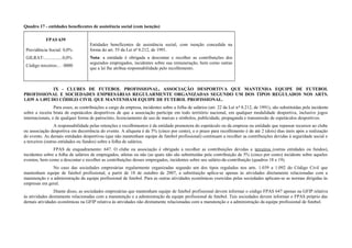 Quadro 17 - entidades beneficentes de assistência social (com isenção)
FPAS 639
Previdência Social: 0,0%
GILRAT:................0,0%
Código terceiros:.. . 0000
Entidades beneficentes de assistência social, com isenção concedida na
forma do art. 55 da Lei nº 8.212, de 1991.
Nota: a entidade é obrigada a descontar e recolher as contribuições dos
segurados empregados, incidentes sobre sua remuneração, bem como outras
que a lei lhe atribua responsabilidade pelo recolhimento.
IX - CLUBES DE FUTEBOL PROFISSIONAL, ASSOCIAÇÃO DESPORTIVA QUE MANTENHA EQUIPE DE FUTEBOL
PROFISSIONAL E SOCIEDADES EMPRESÁRIAS REGULARMENTE ORGANIZADAS SEGUNDO UM DOS TIPOS REGULADOS NOS ARTS.
1.039 A 1.092 DO CÓDIGO CIVIL QUE MANTENHAM EQUIPE DE FUTEBOL PROFISSIONAL.
Para esses, as contribuições a cargo da empresa, incidentes sobre a folha de salários (art. 22 da Lei nº 8.212, de 1991), são substituídas pela incidente
sobre a receita bruta de espetáculos desportivos de que a associação participe em todo território nacional, em qualquer modalidade desportiva, inclusive jogos
internacionais, e de qualquer forma de patrocínio, licenciamento de uso de marcas e símbolos, publicidade, propaganda e transmissão de espetáculos desportivos.
A responsabilidade pelas retenções e recolhimentos é da entidade promotora do espetáculo ou da empresa ou entidade que repassar recursos ao clube
ou associação desportiva em decorrência do evento. A alíquota é de 5% (cinco por cento), e o prazo para recolhimento é de até 2 (dois) dias úteis após a realização
do evento. As demais entidades desportivas (que não mantenham equipe de futebol profissional) continuam a recolher as contribuições devidas à seguridade social e
a terceiros (outras entidades ou fundos) sobre a folha de salários.
FPAS de enquadramento: 647. O clube ou associação é obrigado a recolher as contribuições devidas a terceiros (outras entidades ou fundos),
incidentes sobre a folha de salários de empregados, atletas ou não (as quais não são substituídas pela contribuição de 5% (cinco por cento) incidente sobre aqueles
eventos, bem como a descontar e recolher as contribuições desses empregados, incidentes sobre seu salário-de-contribuição (quadros 18 e 19).
No caso das sociedades empresárias regularmente organizadas segundo um dos tipos regulados nos arts. 1.039 a 1.092 do Código Civil que
mantenham equipe de futebol profissional, a partir de 18 de outubro de 2007, a substituição aplica-se apenas às atividades diretamente relacionadas com a
manutenção e a administração da equipe profissional de futebol. Para as outras atividades econômicas exercidas pelas sociedades aplicam-se as normas dirigidas às
empresas em geral.
Diante disso, as sociedades empresárias que mantenham equipe de futebol profissional devem informar o código FPAS 647 apenas na GFIP relativa
às atividades diretamente relacionadas com a manutenção e a administração da equipe profissional de futebol. Tais sociedades devem informar o FPAS próprio das
demais atividades econômicas na GFIP relativa às atividades não diretamente relacionadas com a manutenção e a administração da equipe profissional de futebol.
 