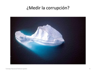 ¿Medir la corrupción?
Consejo Nacional Anticorrupción 6
 