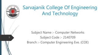Sarvajanik College Of Engineering
And Technology
Subject Name :- Computer Networks
Subject Code :- 2140709
Branch :- Computer Engineering Eve. (COE)
1
 