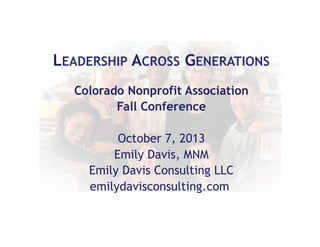 LEADERSHIP ACROSS GENERATIONS
Colorado Nonprofit Association
Fall Conference
October 7, 2013
Emily Davis, MNM
Emily Davis Consulting LLC
emilydavisconsulting.com
	
  

 