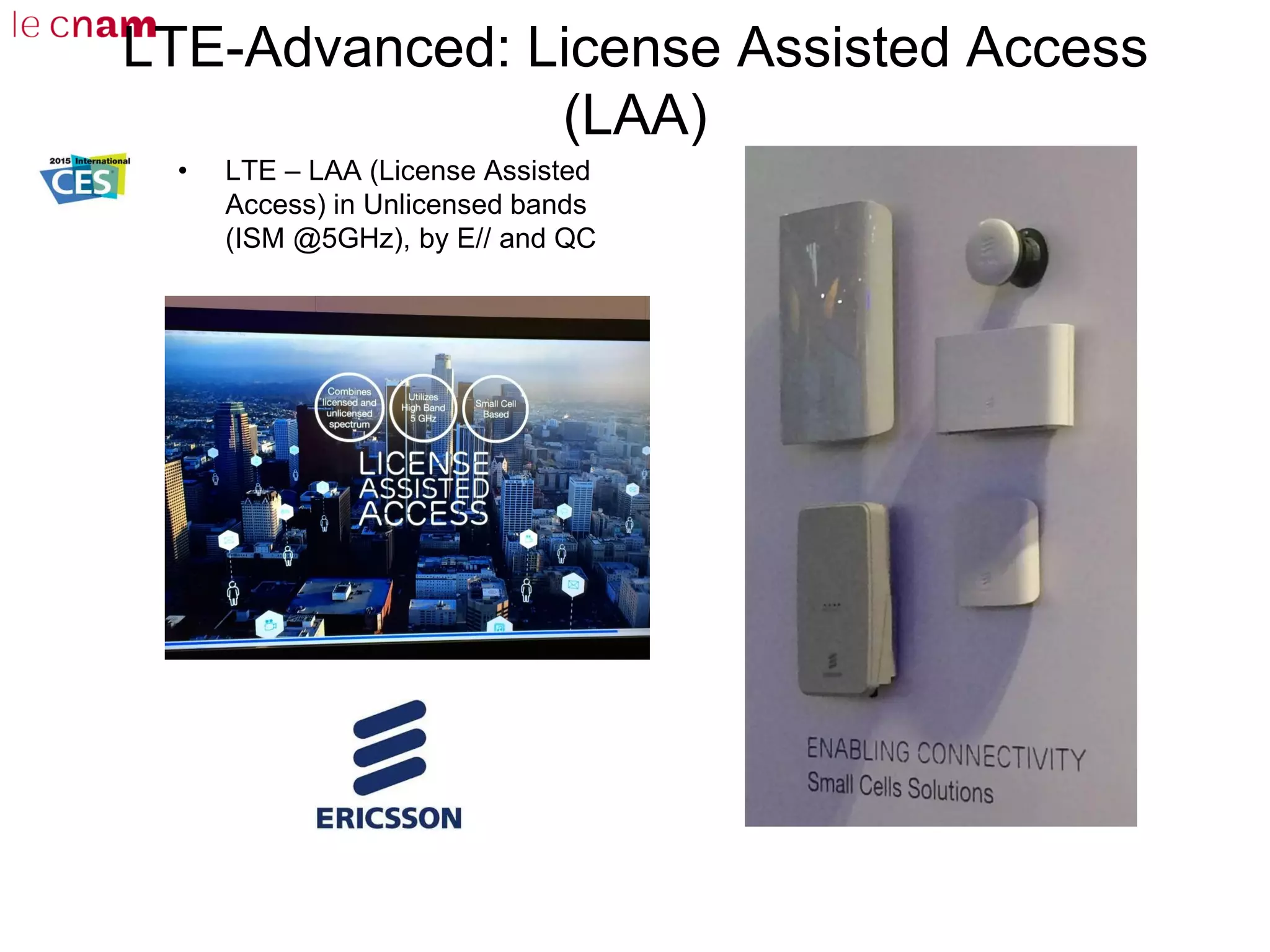 LTE-Advanced: License Assisted Access
(LAA)
• LTE – LAA (License Assisted
Access) in Unlicensed bands
(ISM @5GHz), by E// and QC
 