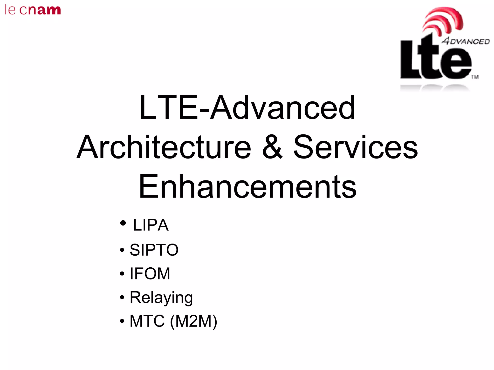 LTE-Advanced
Architecture & Services
Enhancements
• LIPA
• SIPTO
• IFOM
• Relaying
• MTC (M2M)
 